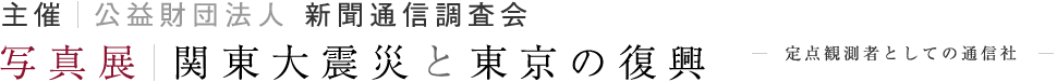 主催 公益財団法人 新聞通信調査会／写真展 関東大震災と東京の復興