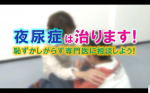 夜尿症は治ります！　恥ずかしがらずに専門医に相談しよう！