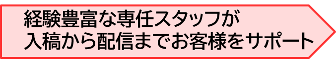 経験豊富な専任スタッフが入稿から配信までお客様をサポート 